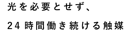 光を必要とせず、24時間働き続ける触媒